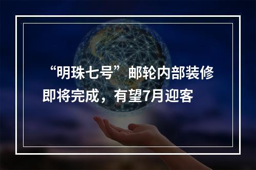 “明珠七号”邮轮内部装修即将完成，有望7月迎客