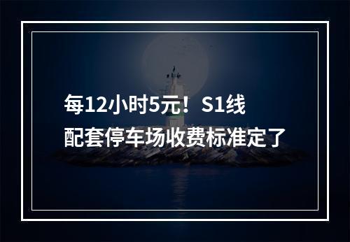 每12小时5元！S1线配套停车场收费标准定了