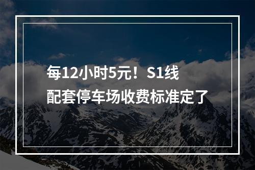 每12小时5元！S1线配套停车场收费标准定了