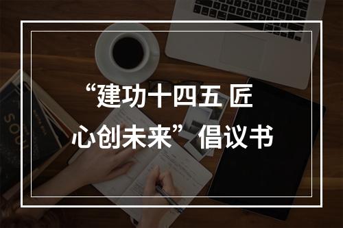 “建功十四五 匠心创未来”倡议书