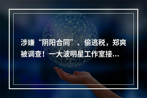 涉嫌“阴阳合同”、偷逃税，郑爽被调查！一大波明星工作室接连注销