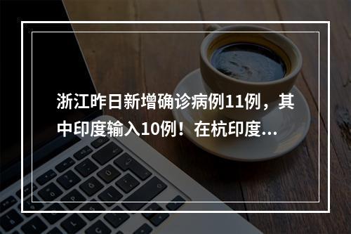 浙江昨日新增确诊病例11例，其中印度输入10例！在杭印度医生悲痛又心慌：哥 ...