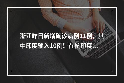 浙江昨日新增确诊病例11例，其中印度输入10例！在杭印度医生悲痛又心慌：哥 ...