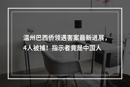 温州巴西侨领遇害案最新进展，4人被捕！指示者竟是中国人