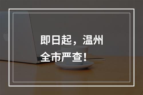即日起，温州全市严查！