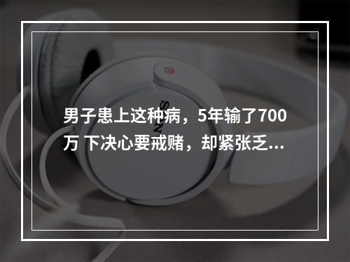 男子患上这种病，5年输了700万 下决心要戒赌，却紧张乏力还想死