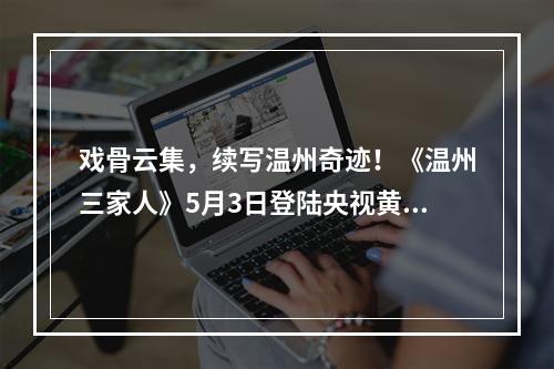 戏骨云集，续写温州奇迹！《温州三家人》5月3日登陆央视黄金强档