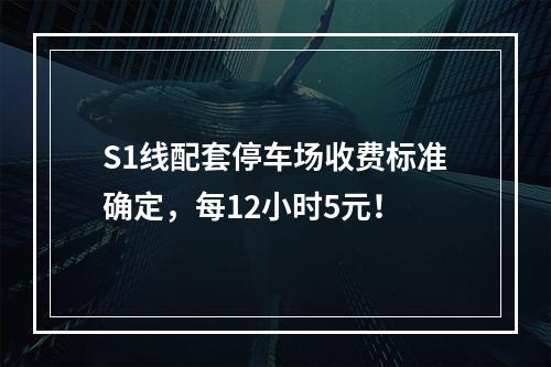 S1线配套停车场收费标准确定，每12小时5元！