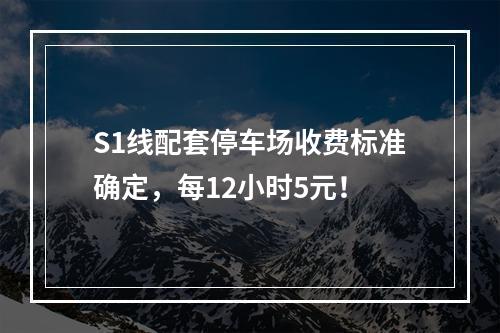 S1线配套停车场收费标准确定，每12小时5元！