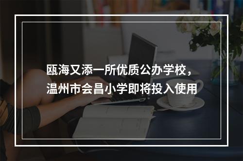 瓯海又添一所优质公办学校，温州市会昌小学即将投入使用
