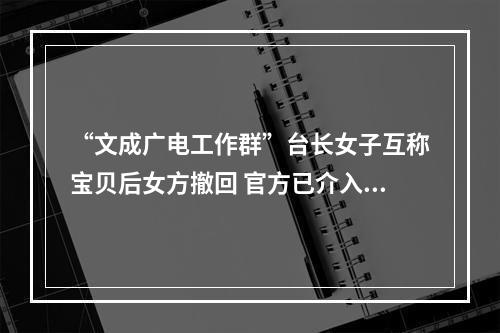 “文成广电工作群”台长女子互称宝贝后女方撤回 官方已介入调查