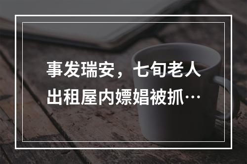 事发瑞安，七旬老人出租屋内嫖娼被抓…