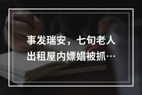 事发瑞安，七旬老人出租屋内嫖娼被抓…