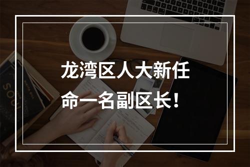 龙湾区人大新任命一名副区长！