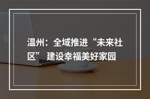温州：全域推进“未来社区” 建设幸福美好家园