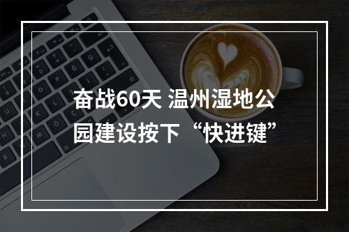 奋战60天 温州湿地公园建设按下“快进键”