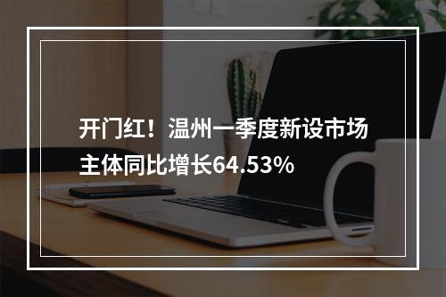 开门红！温州一季度新设市场主体同比增长64.53%