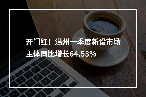 开门红！温州一季度新设市场主体同比增长64.53%