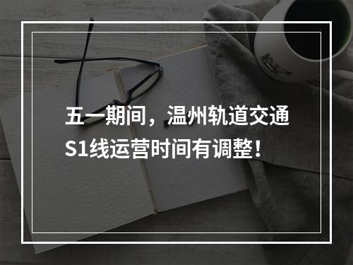 五一期间，温州轨道交通S1线运营时间有调整！