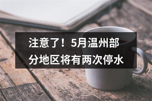 注意了！5月温州部分地区将有两次停水