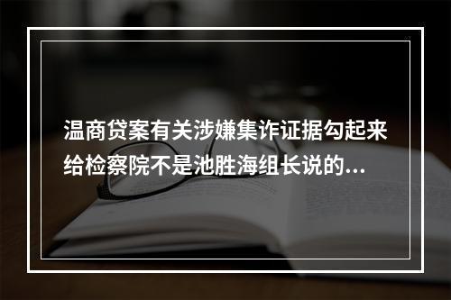 温商贷案有关涉嫌集诈证据勾起来给检察院不是池胜海组长说的。