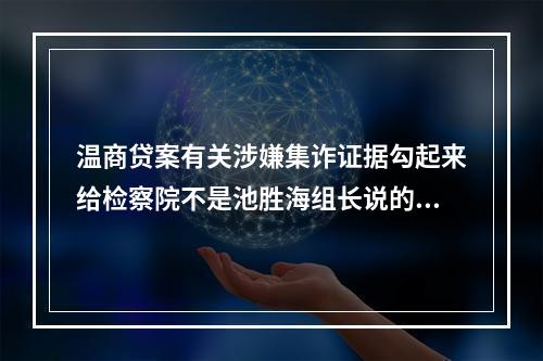 温商贷案有关涉嫌集诈证据勾起来给检察院不是池胜海组长说的。