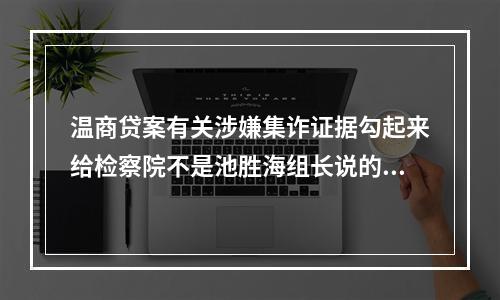 温商贷案有关涉嫌集诈证据勾起来给检察院不是池胜海组长说的。