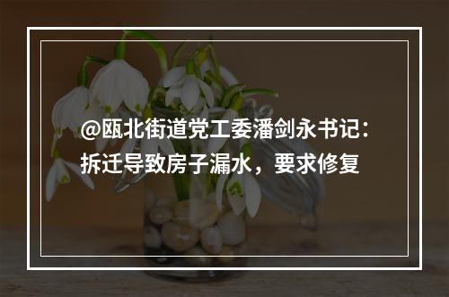 @瓯北街道党工委潘剑永书记：拆迁导致房子漏水，要求修复