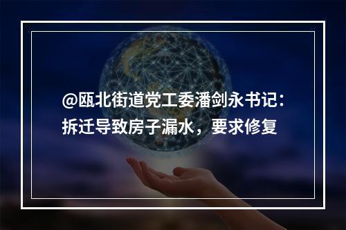 @瓯北街道党工委潘剑永书记：拆迁导致房子漏水，要求修复