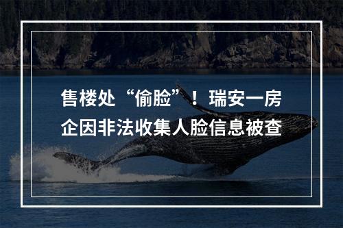 售楼处“偷脸”！瑞安一房企因非法收集人脸信息被查