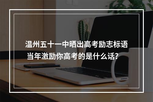 温州五十一中晒出高考励志标语 当年激励你高考的是什么话？
