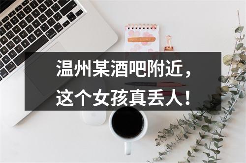 温州某酒吧附近，这个女孩真丢人！