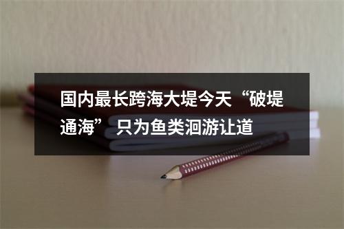 国内最长跨海大堤今天“破堤通海” 只为鱼类洄游让道