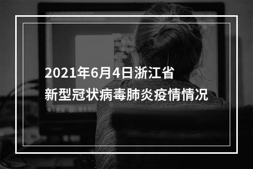 2021年6月4日浙江省新型冠状病毒肺炎疫情情况