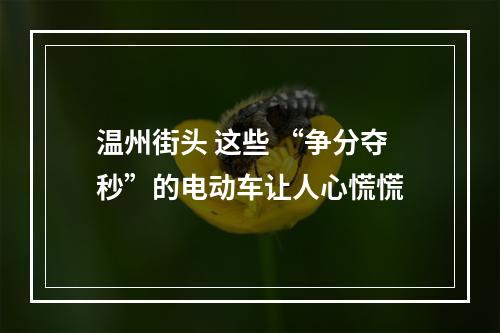温州街头 这些 “争分夺秒”的电动车让人心慌慌