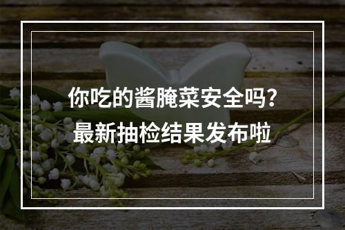 你吃的酱腌菜安全吗？ 最新抽检结果发布啦