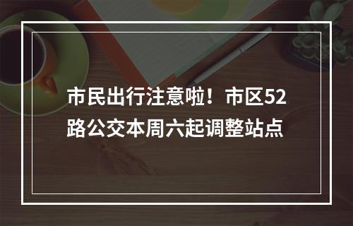 市民出行注意啦！市区52路公交本周六起调整站点