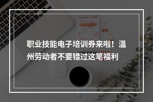 职业技能电子培训券来啦！温州劳动者不要错过这笔福利