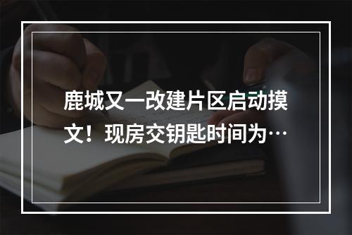鹿城又一改建片区启动摸文！现房交钥匙时间为…