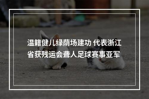 温籍健儿绿荫场建功 代表浙江省获残运会聋人足球赛事亚军