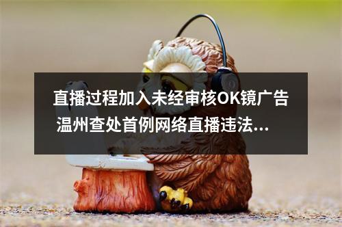 直播过程加入未经审核OK镜广告 温州查处首例网络直播违法发布医疗广告案