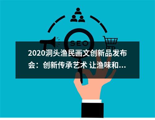2020洞头渔民画文创新品发布会：创新传承艺术 让渔味和时尚碰撞出更多火花