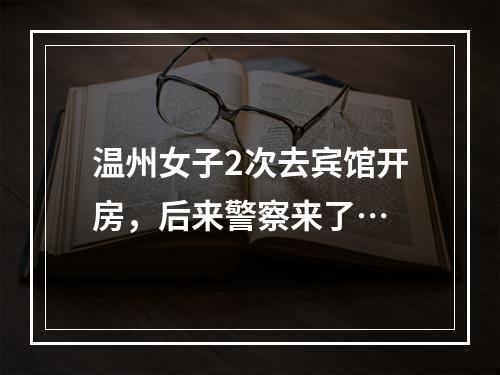 温州女子2次去宾馆开房，后来警察来了…