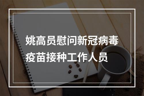 姚高员慰问新冠病毒疫苗接种工作人员