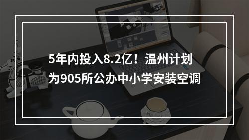 5年内投入8.2亿！温州计划为905所公办中小学安装空调