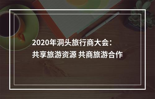 2020年洞头旅行商大会：共享旅游资源 共商旅游合作