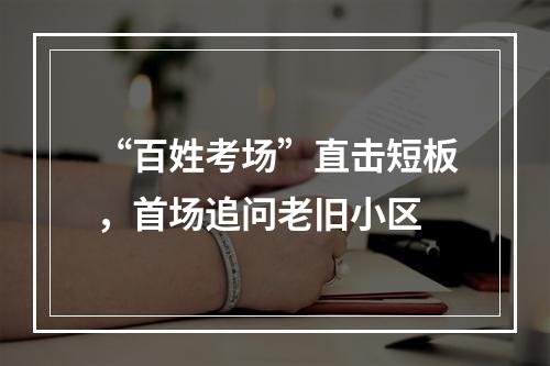 “百姓考场”直击短板，首场追问老旧小区