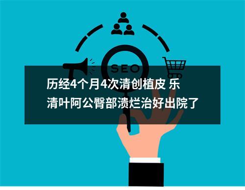 历经4个月4次清创植皮 乐清叶阿公臀部溃烂治好出院了