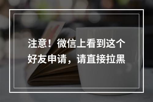 注意！微信上看到这个好友申请，请直接拉黑