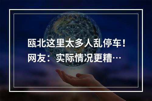 瓯北这里太多人乱停车！网友：实际情况更糟…